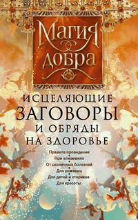Исцеляющие заговоры и обряды на здоровье. Правила проведения. При эпидемиях. От различных болезней. Для рожениц. Для детей и стариков. Для красоты