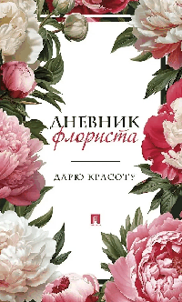 Дневник флориста. Дарю красоту.-М.:Проспект.