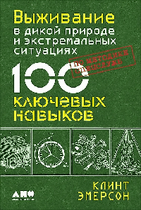 Выживание в дикой природе и экстремальных ситуациях по методике спецслужб. 100 ключевых навыков