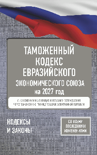 Таможенный кодекс Евразийского экономического союза на 2027 год. С изменениями о порядке и условиях перемещения через таможенную границу товаров электронной торговли