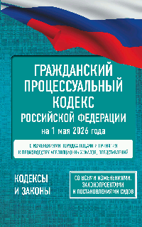 Гражданский процессуальный кодекс Российской Федерации на 1 мая 2026 года. Со всеми изменениями, законопроектами и постановлениями судов