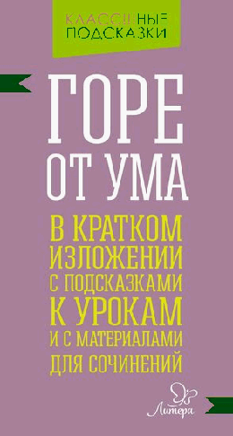 Горе от ума.В кратком изложении с подсказками к урокам и с материаломи для сочинений
