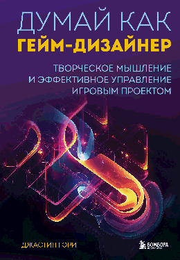 Думай как гейм-дизайнер. Творческое мышление и эффективное управление игровым проектом