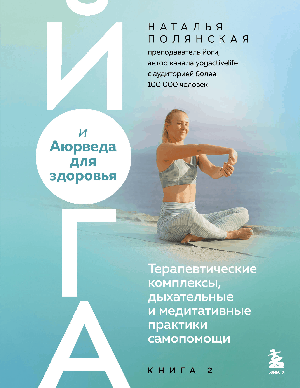 Йога и Аюрведа для здоровья. Терапевтические комплексы, дыхательные и медитативные практики самопомощи