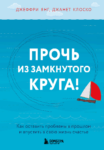 Прочь из замкнутого круга! Как оставить проблемы в прошлом и впустить в свою жизнь счастье