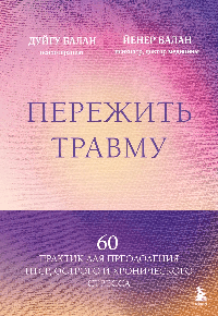 Пережить травму. 60 практик для преодоления ПТСР, острого и хронического стресса