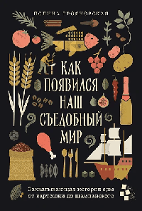Как появился наш съедобный мир: Захватывающая история еды от картошки до шампанского