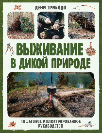 Выживание в дикой природе. Пошаговое иллюстрированное руководство