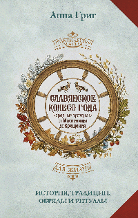 Славянское колесо года. Народные праздники от Масленицы до Крещения. История, традиции, обряды и ритуалы