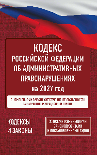 Кодекс Российской Федерации об административных правонарушениях на 2027 год. Со всеми изменениями, законопроектами и постановлениями судов