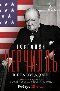 Господин Черчилль в Белом доме: нерассказанная история премьер-министра и двух президентов