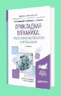 ПРИКЛАДНАЯ МЕХАНИКА: РАСЧЕТ И ПРОЕКТИРОВАНИЕ МАШИН С ЗАДАННЫМИ ТРИБОТЕХНИЧЕСКИМИ ПОКАЗАТЕЛЯМИ КАЧЕСТВА 2-е изд., испр. и доп. Учебное пособие для академического бакалавриата