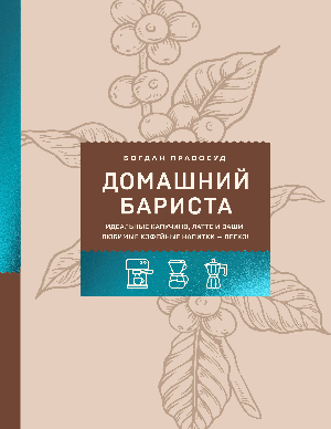 Домашний бариста. Идеальные капучино, латте и ваши любимые кофейные напитки - легко!